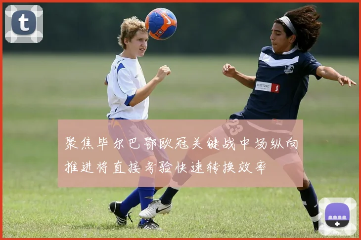 聚焦毕尔巴鄂欧冠关键战中场纵向推进将直接考验快速转换效率