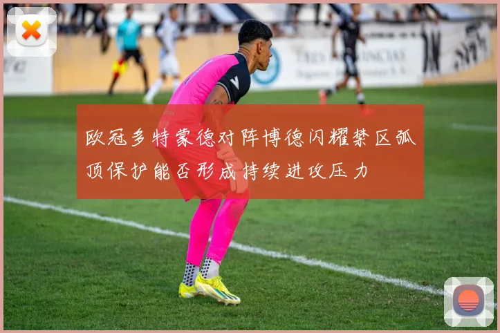 欧冠多特蒙德对阵博德闪耀禁区弧顶保护能否形成持续进攻压力