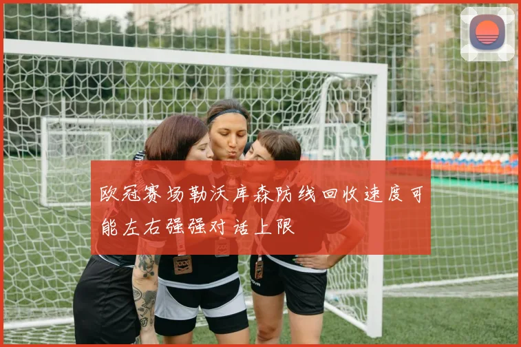 欧冠赛场勒沃库森防线回收速度可能左右强强对话上限