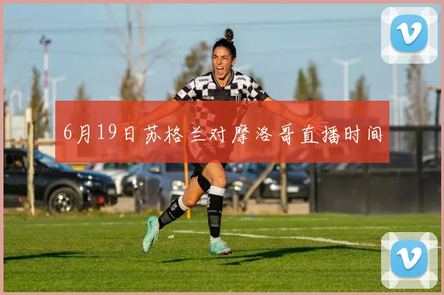 6月19日苏格兰对摩洛哥直播时间
