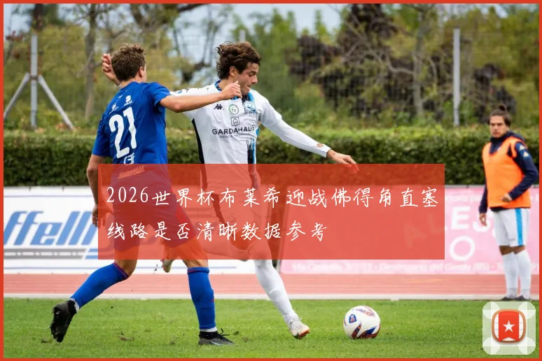 2026世界杯布莱希迎战佛得角直塞线路是否清晰数据参考