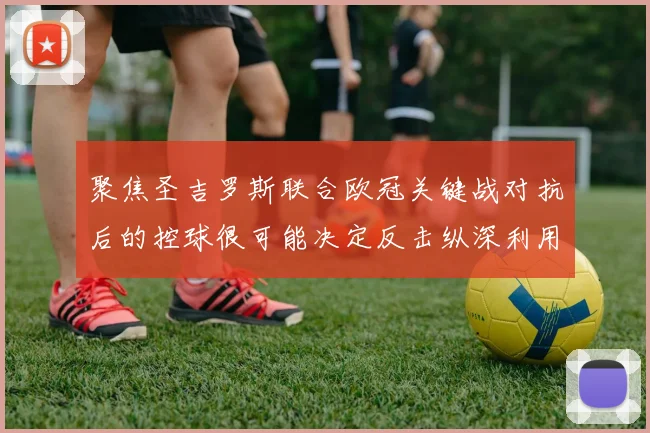 聚焦圣吉罗斯联合欧冠关键战对抗后的控球很可能决定反击纵深利用